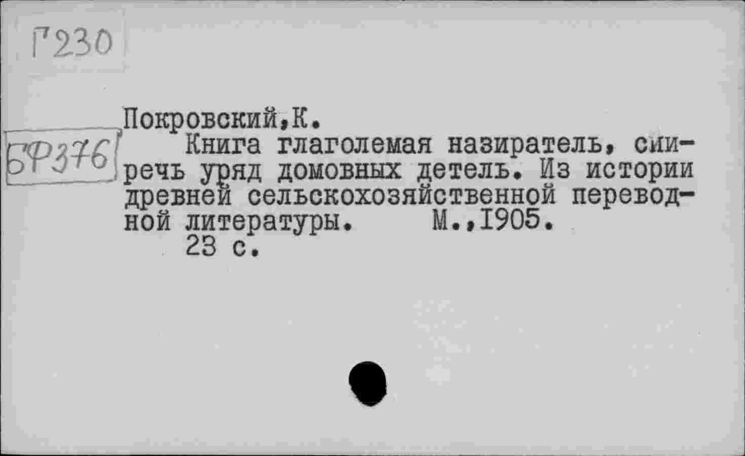 ﻿Г230
?рЖ]
Покровский,К.
Книга глаголемая назиратель, сии-речь уряд домовных детель. Из истории древней сельскохозяйственной переводной литературы. М.,1905.
23 с.